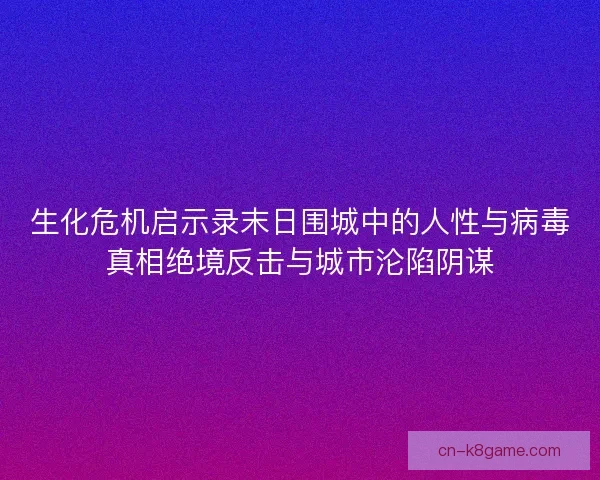 生化危机启示录末日围城中的人性与病毒真相绝境反击与城市沦陷阴谋