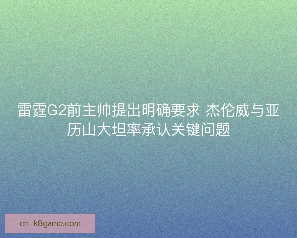 雷霆G2前主帅提出明确要求 杰伦威与亚历山大坦率承认关键问题