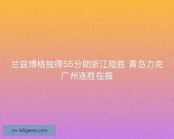 兰兹博格独得55分助浙江险胜 青岛力克广州连胜在握