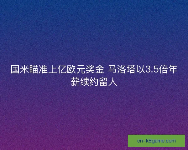 国米瞄准上亿欧元奖金 马洛塔以3.5倍年薪续约留人