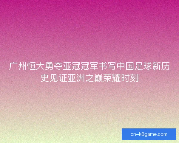 广州恒大勇夺亚冠冠军书写中国足球新历史见证亚洲之巅荣耀时刻