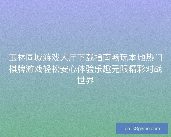 玉林同城游戏大厅下载指南畅玩本地热门棋牌游戏轻松安心体验乐趣无限精彩对战世界