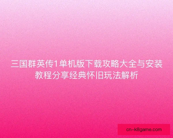 三国群英传1单机版下载攻略大全与安装教程分享经典怀旧玩法解析