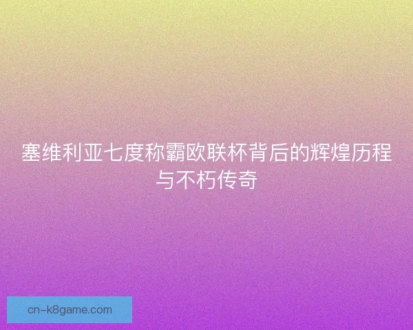 塞维利亚七度称霸欧联杯背后的辉煌历程与不朽传奇