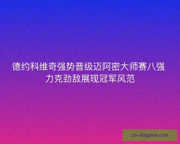 德约科维奇强势晋级迈阿密大师赛八强 力克劲敌展现冠军风范