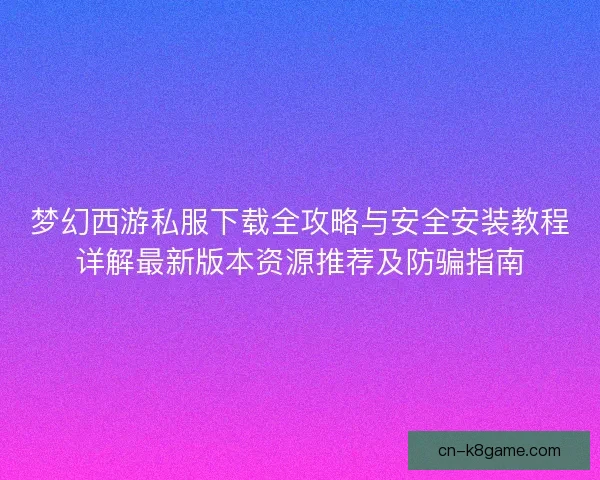 梦幻西游私服下载全攻略与安全安装教程详解最新版本资源推荐及防骗指南