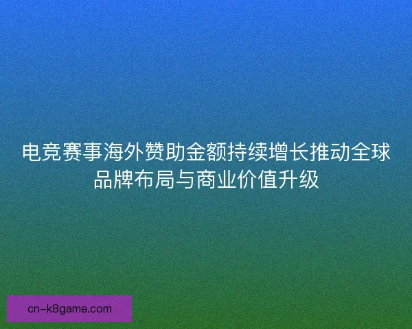 电竞赛事海外赞助金额持续增长推动全球品牌布局与商业价值升级