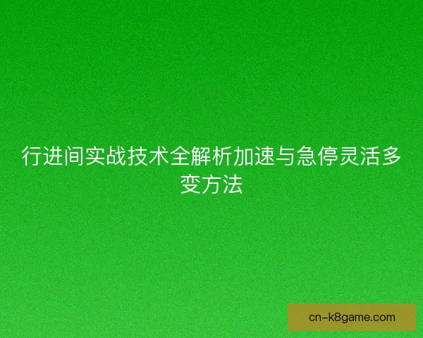 行进间实战技术全解析加速与急停灵活多变方法
