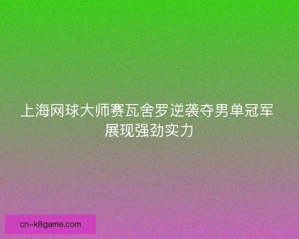 上海网球大师赛瓦舍罗逆袭夺男单冠军 展现强劲实力