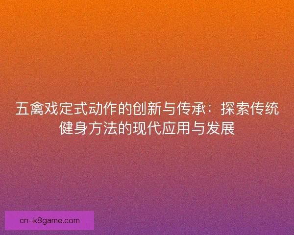五禽戏定式动作的创新与传承：探索传统健身方法的现代应用与发展