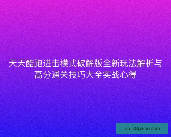 天天酷跑进击模式破解版全新玩法解析与高分通关技巧大全实战心得 天天酷跑进击模式破解版全新玩法解析与高分通关技巧大全实战心得