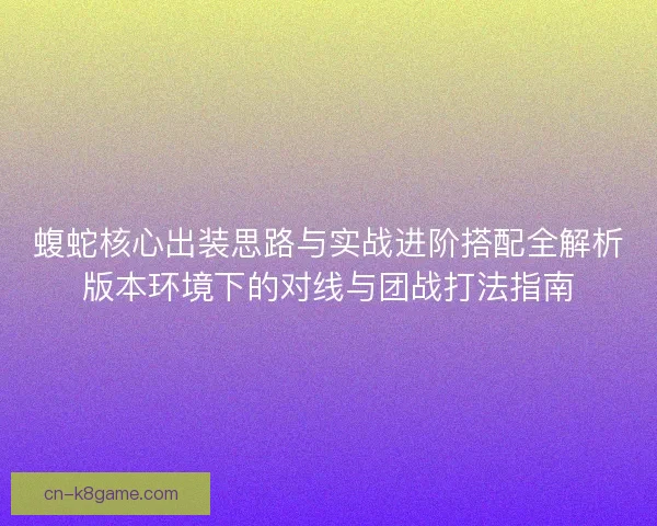 蝮蛇核心出装思路与实战进阶搭配全解析版本环境下的对线与团战打法指南 蝮蛇核心出装思路与实战进阶搭配全解析版本环境下的对线与团战打法指南