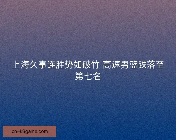 上海久事连胜势如破竹 高速男篮跌落至第七名