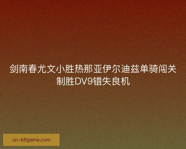 剑南春尤文小胜热那亚伊尔迪兹单骑闯关制胜DV9错失良机