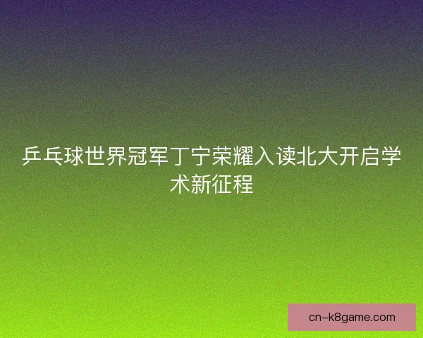 乒乓球世界冠军丁宁荣耀入读北大开启学术新征程 乒乓球世界冠军丁宁荣耀入读北大开启学术新征程