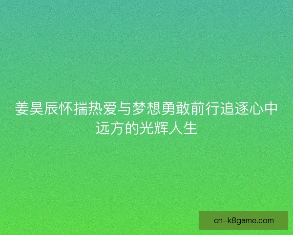 姜昊辰怀揣热爱与梦想勇敢前行追逐心中远方的光辉人生