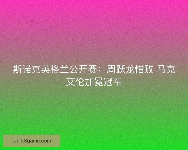 斯诺克英格兰公开赛：周跃龙惜败 马克艾伦加冕冠军