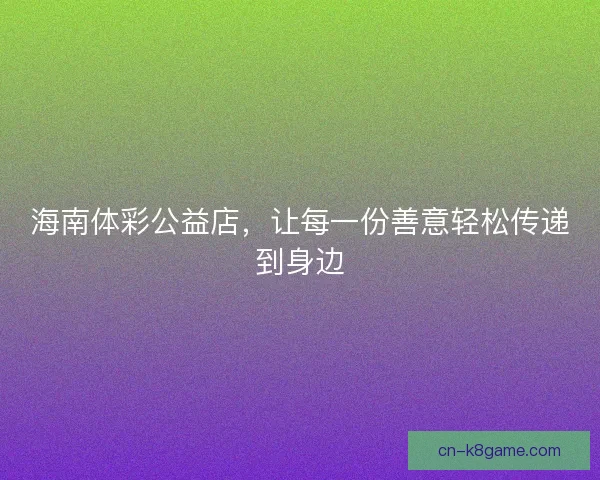 海南体彩公益店，让每一份善意轻松传递到身边