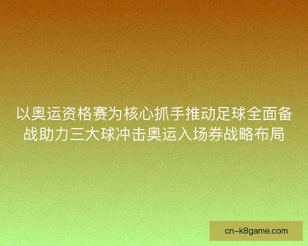 以奥运资格赛为核心抓手推动足球全面备战助力三大球冲击奥运入场券战略布局