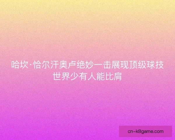 哈坎·恰尔汗奥卢绝妙一击展现顶级球技世界少有人能比肩