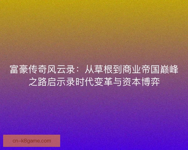 富豪传奇风云录：从草根到商业帝国巅峰之路启示录时代变革与资本博弈