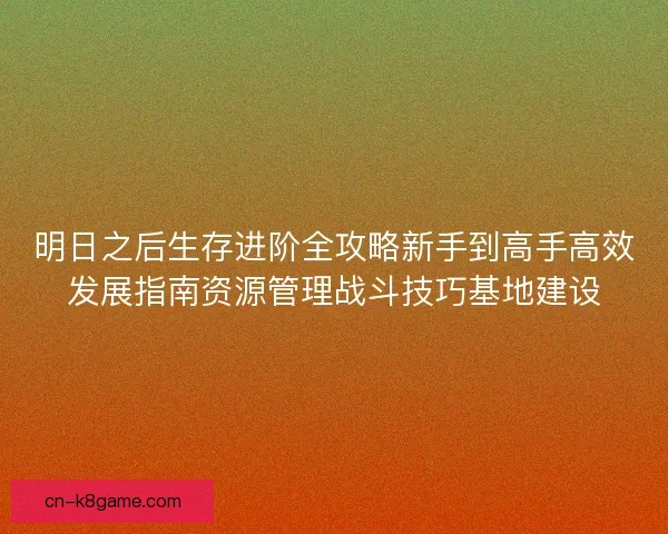 明日之后生存进阶全攻略新手到高手高效发展指南资源管理战斗技巧基地建设