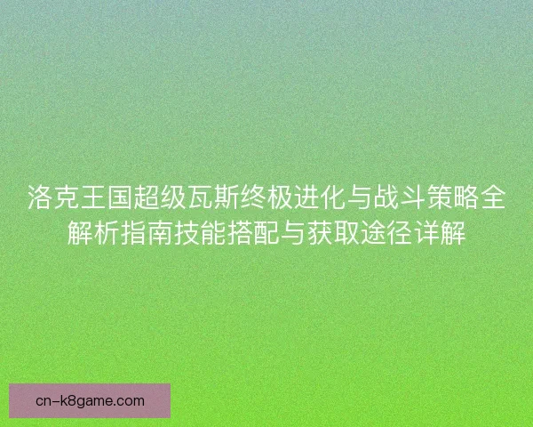 洛克王国超级瓦斯终极进化与战斗策略全解析指南技能搭配与获取途径详解